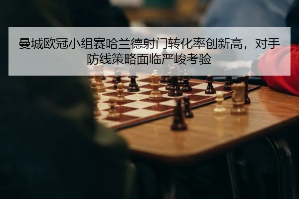 曼城欧冠小组赛哈兰德射门转化率创新高，对手防线策略面临严峻考验