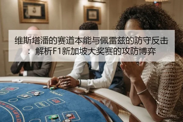 维斯塔潘的赛道本能与佩雷兹的防守反击：解析F1新加坡大奖赛的攻防博弈